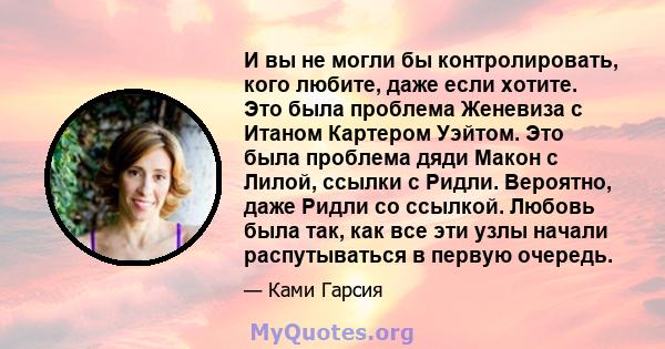 И вы не могли бы контролировать, кого любите, даже если хотите. Это была проблема Женевиза с Итаном Картером Уэйтом. Это была проблема дяди Макон с Лилой, ссылки с Ридли. Вероятно, даже Ридли со ссылкой. Любовь была