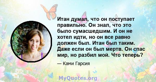 Итан думал, что он поступает правильно. Он знал, что это было сумасшедшим. И он не хотел идти, но он все равно должен был. Итан был таким. Даже если он был мертв. Он спас мир, но разбил мой. Что теперь?