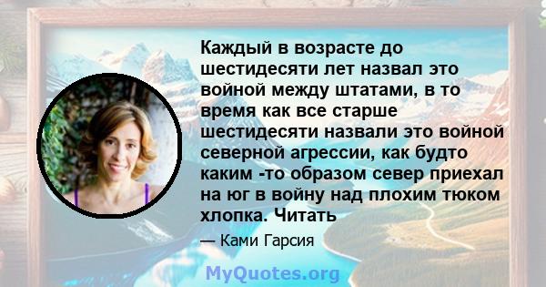 Каждый в возрасте до шестидесяти лет назвал это войной между штатами, в то время как все старше шестидесяти назвали это войной северной агрессии, как будто каким -то образом север приехал на юг в войну над плохим тюком