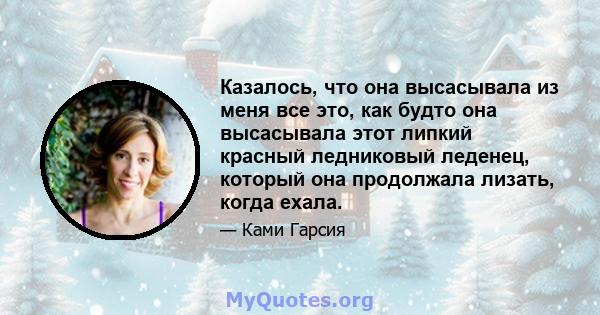 Казалось, что она высасывала из меня все это, как будто она высасывала этот липкий красный ледниковый леденец, который она продолжала лизать, когда ехала.