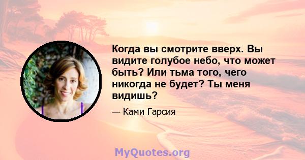 Когда вы смотрите вверх. Вы видите голубое небо, что может быть? Или тьма того, чего никогда не будет? Ты меня видишь?