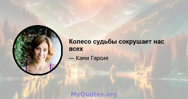 Колесо судьбы сокрушает нас всех