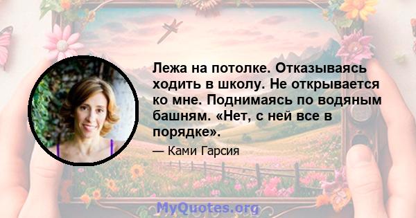 Лежа на потолке. Отказываясь ходить в школу. Не открывается ко мне. Поднимаясь по водяным башням. «Нет, с ней все в порядке».