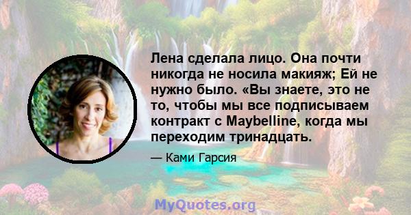 Лена сделала лицо. Она почти никогда не носила макияж; Ей не нужно было. «Вы знаете, это не то, чтобы мы все подписываем контракт с Maybelline, когда мы переходим тринадцать.