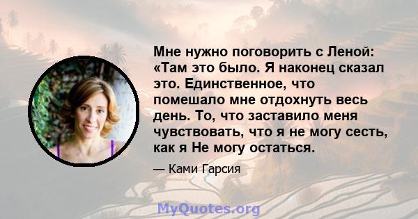 Мне нужно поговорить с Леной: «Там это было. Я наконец сказал это. Единственное, что помешало мне отдохнуть весь день. То, что заставило меня чувствовать, что я не могу сесть, как я Не могу остаться.