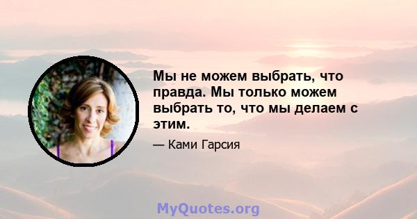 Мы не можем выбрать, что правда. Мы только можем выбрать то, что мы делаем с этим.