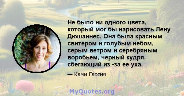 Не было ни одного цвета, который мог бы нарисовать Лену Дюшаннес. Она была красным свитером и голубым небом, серым ветром и серебряным воробьем, черный кудря, сбегающий из -за ее уха.