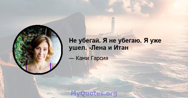 Не убегай. Я не убегаю. Я уже ушел. -Лена и Итан