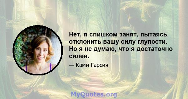 Нет, я слишком занят, пытаясь отклонить вашу силу глупости. Но я не думаю, что я достаточно силен.