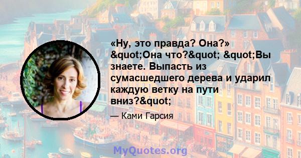 «Ну, это правда? Она?» "Она что?" "Вы знаете. Выпасть из сумасшедшего дерева и ударил каждую ветку на пути вниз?"