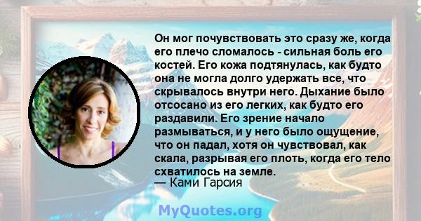 Он мог почувствовать это сразу же, когда его плечо сломалось - сильная боль его костей. Его кожа подтянулась, как будто она не могла долго удержать все, что скрывалось внутри него. Дыхание было отсосано из его легких,