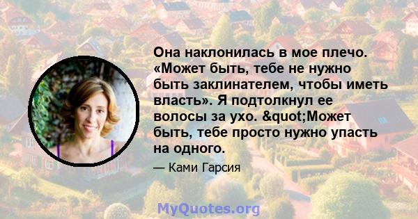 Она наклонилась в мое плечо. «Может быть, тебе не нужно быть заклинателем, чтобы иметь власть». Я подтолкнул ее волосы за ухо. "Может быть, тебе просто нужно упасть на одного.