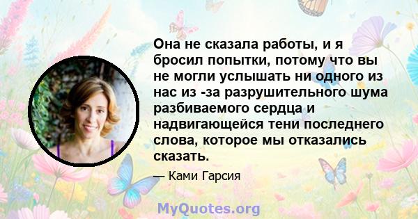 Она не сказала работы, и я бросил попытки, потому что вы не могли услышать ни одного из нас из -за разрушительного шума разбиваемого сердца и надвигающейся тени последнего слова, которое мы отказались сказать.