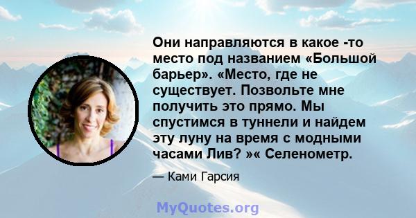 Они направляются в какое -то место под названием «Большой барьер». «Место, где не существует. Позвольте мне получить это прямо. Мы спустимся в туннели и найдем эту луну на время с модными часами Лив? »« Селенометр.