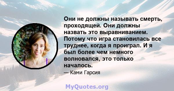 Они не должны называть смерть, проходящей. Они должны назвать это выравниванием. Потому что игра становилась все труднее, когда я проиграл. И я был более чем немного волновался, это только началось.