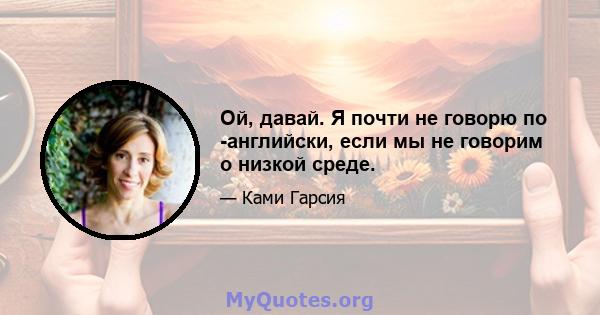 Ой, давай. Я почти не говорю по -английски, если мы не говорим о низкой среде.