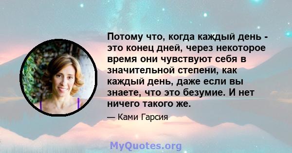 Потому что, когда каждый день - это конец дней, через некоторое время они чувствуют себя в значительной степени, как каждый день, даже если вы знаете, что это безумие. И нет ничего такого же.