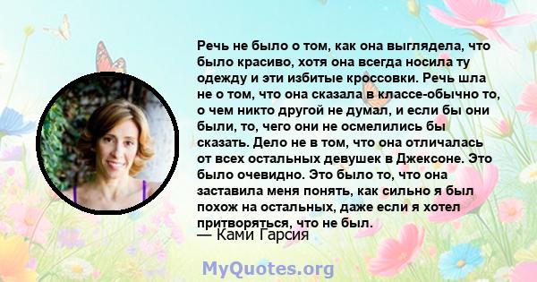 Речь не было о том, как она выглядела, что было красиво, хотя она всегда носила ту одежду и эти избитые кроссовки. Речь шла не о том, что она сказала в классе-обычно то, о чем никто другой не думал, и если бы они были,