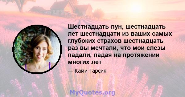 Шестнадцать лун, шестнадцать лет шестнадцати из ваших самых глубоких страхов шестнадцать раз вы мечтали, что мои слезы падали, падая на протяжении многих лет