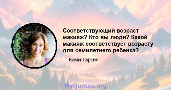 Соответствующий возраст макияж? Кто вы люди? Какой макияж соответствует возрасту для семилетнего ребенка?