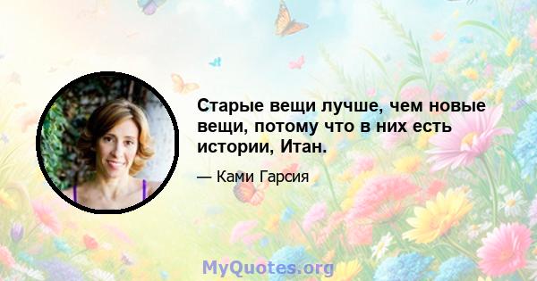 Старые вещи лучше, чем новые вещи, потому что в них есть истории, Итан.