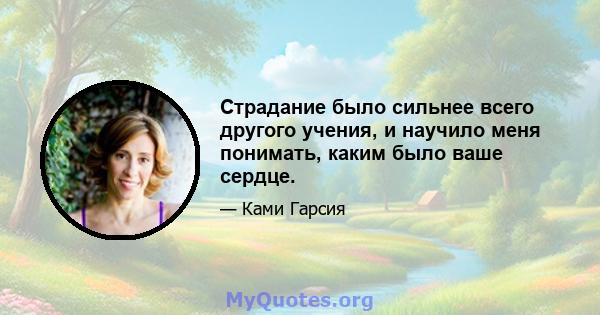 Страдание было сильнее всего другого учения, и научило меня понимать, каким было ваше сердце.