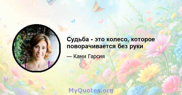 Судьба - это колесо, которое поворачивается без руки