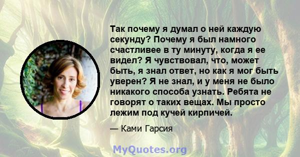 Так почему я думал о ней каждую секунду? Почему я был намного счастливее в ту минуту, когда я ее видел? Я чувствовал, что, может быть, я знал ответ, но как я мог быть уверен? Я не знал, и у меня не было никакого способа 