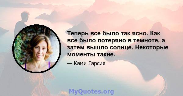 Теперь все было так ясно. Как все было потеряно в темноте, а затем вышло солнце. Некоторые моменты такие.