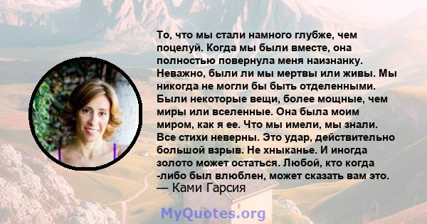 То, что мы стали намного глубже, чем поцелуй. Когда мы были вместе, она полностью повернула меня наизнанку. Неважно, были ли мы мертвы или живы. Мы никогда не могли бы быть отделенными. Были некоторые вещи, более