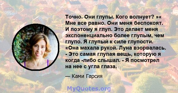 Точно. Они глупы. Кого волнует? »« Мне все равно. Они меня беспокоят. И поэтому я глуп. Это делает меня экспоненциально более глупым, чем глупо. Я глупый к силе глупости. «Она махала рукой. Луна взорвалась. - Это самая