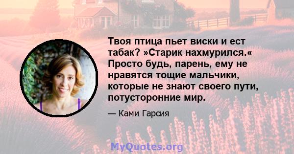 Твоя птица пьет виски и ест табак? »Старик нахмурился.« Просто будь, парень, ему не нравятся тощие мальчики, которые не знают своего пути, потусторонние мир.