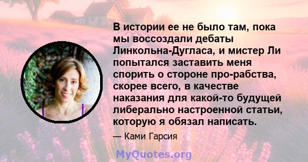 В истории ее не было там, пока мы воссоздали дебаты Линкольна-Дугласа, и мистер Ли попытался заставить меня спорить о стороне про-рабства, скорее всего, в качестве наказания для какой-то будущей либерально настроенной