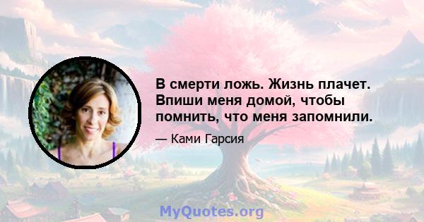 В смерти ложь. Жизнь плачет. Впиши меня домой, чтобы помнить, что меня запомнили.