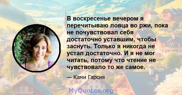 В воскресенье вечером я перечитываю ловца во ржи, пока не почувствовал себя достаточно уставшим, чтобы заснуть. Только я никогда не устал достаточно. И я не мог читать, потому что чтение не чувствовало то же самое.