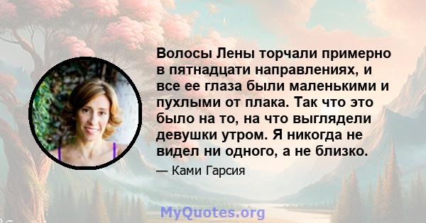 Волосы Лены торчали примерно в пятнадцати направлениях, и все ее глаза были маленькими и пухлыми от плака. Так что это было на то, на что выглядели девушки утром. Я никогда не видел ни одного, а не близко.