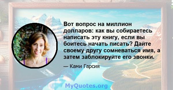 Вот вопрос на миллион долларов: как вы собираетесь написать эту книгу, если вы боитесь начать писать? Дайте своему другу сомневаться имя, а затем заблокируйте его звонки.