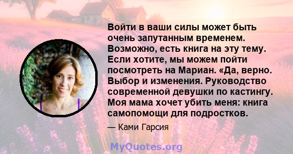 Войти в ваши силы может быть очень запутанным временем. Возможно, есть книга на эту тему. Если хотите, мы можем пойти посмотреть на Мариан. «Да, верно. Выбор и изменения. Руководство современной девушки по кастингу. Моя 