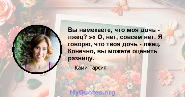 Вы намекаете, что моя дочь - лжец? »« О, нет, совсем нет. Я говорю, что твоя дочь - лжец. Конечно, вы можете оценить разницу.