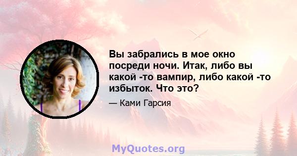 Вы забрались в мое окно посреди ночи. Итак, либо вы какой -то вампир, либо какой -то избыток. Что это?