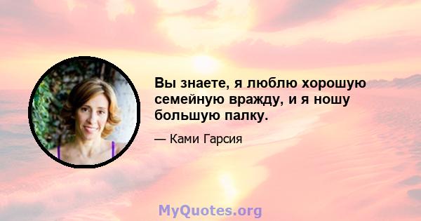 Вы знаете, я люблю хорошую семейную вражду, и я ношу большую палку.