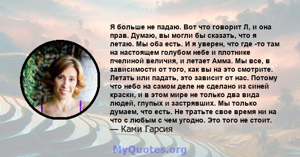 Я больше не падаю. Вот что говорит Л, и она прав. Думаю, вы могли бы сказать, что я летаю. Мы оба есть. И я уверен, что где -то там на настоящем голубом небе и плотнике пчелиной величия, и летает Амма. Мы все, в