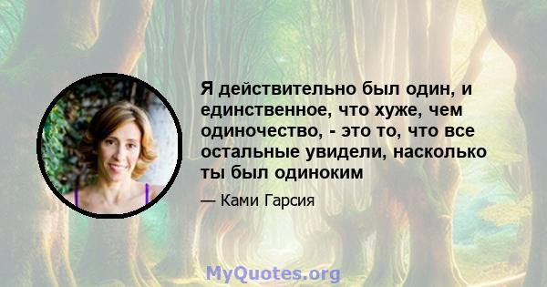 Я действительно был один, и единственное, что хуже, чем одиночество, - это то, что все остальные увидели, насколько ты был одиноким