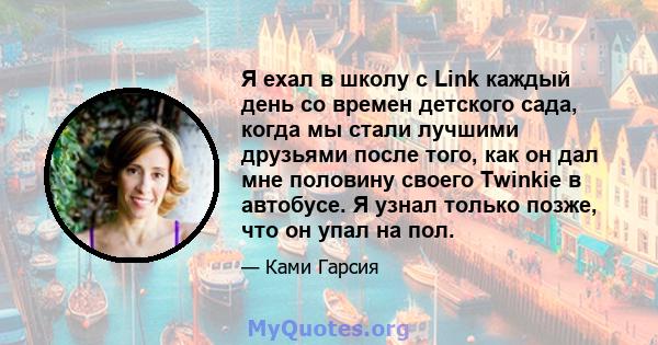 Я ехал в школу с Link каждый день со времен детского сада, когда мы стали лучшими друзьями после того, как он дал мне половину своего Twinkie в автобусе. Я узнал только позже, что он упал на пол.