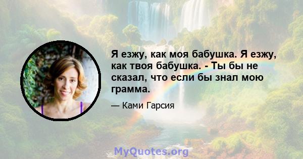 Я езжу, как моя бабушка. Я езжу, как твоя бабушка. - Ты бы не сказал, что если бы знал мою грамма.