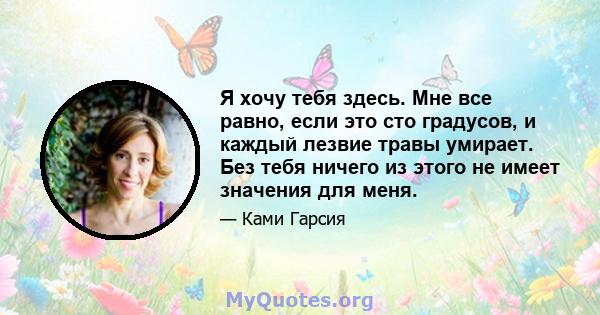 Я хочу тебя здесь. Мне все равно, если это сто градусов, и каждый лезвие травы умирает. Без тебя ничего из этого не имеет значения для меня.