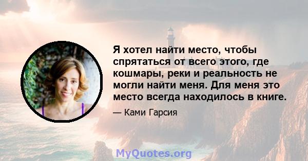 Я хотел найти место, чтобы спрятаться от всего этого, где кошмары, реки и реальность не могли найти меня. Для меня это место всегда находилось в книге.