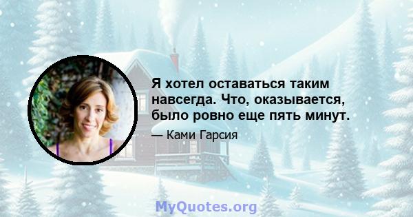 Я хотел оставаться таким навсегда. Что, оказывается, было ровно еще пять минут.