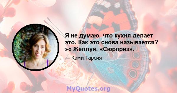 Я не думаю, что кухня делает это. Как это снова называется? »« Желлуя. «Сюрприз».