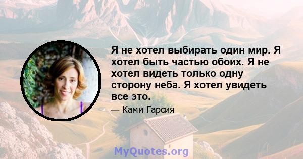 Я не хотел выбирать один мир. Я хотел быть частью обоих. Я не хотел видеть только одну сторону неба. Я хотел увидеть все это.